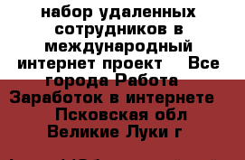 набор удаленных сотрудников в международный интернет-проект  - Все города Работа » Заработок в интернете   . Псковская обл.,Великие Луки г.